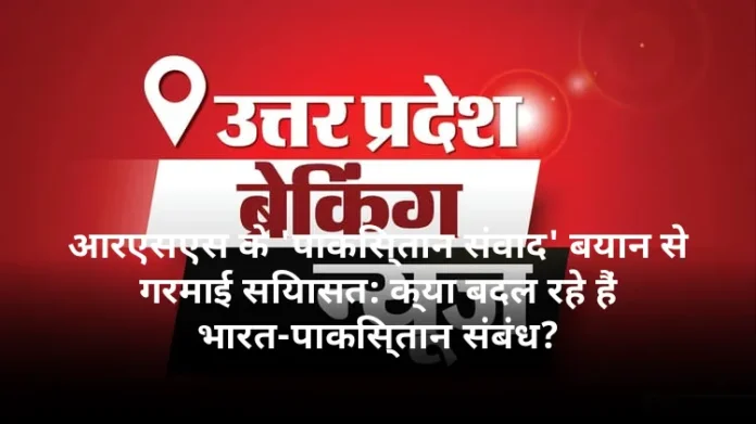 आरएसएस के 'पाकिस्तान संवाद' बयान से गरमाई सियासत: क्या बदल रहे हैं भारत-पाकिस्तान संबंध?