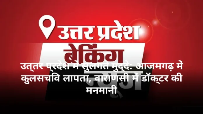 उत्तर प्रदेश में सुलगते मुद्दे: आजमगढ़ में कुलसचिव लापता, वाराणसी में डॉक्टर की मनमानी