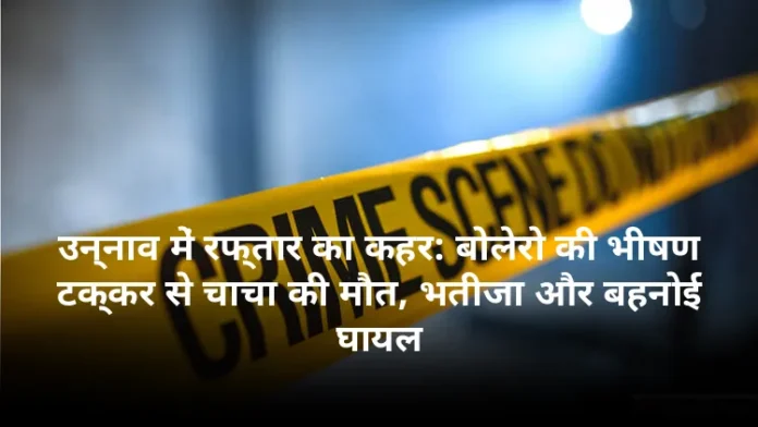 उन्नाव में रफ्तार का कहर: बोलेरो की भीषण टक्कर से चाचा की मौत, भतीजा और बहनोई घायल