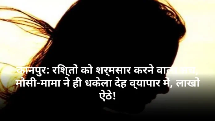 कानपुर: रिश्तों को शर्मसार करने वाला सच, मौसी-मामा ने ही धकेला देह व्यापार में, लाखों ऐंठे!