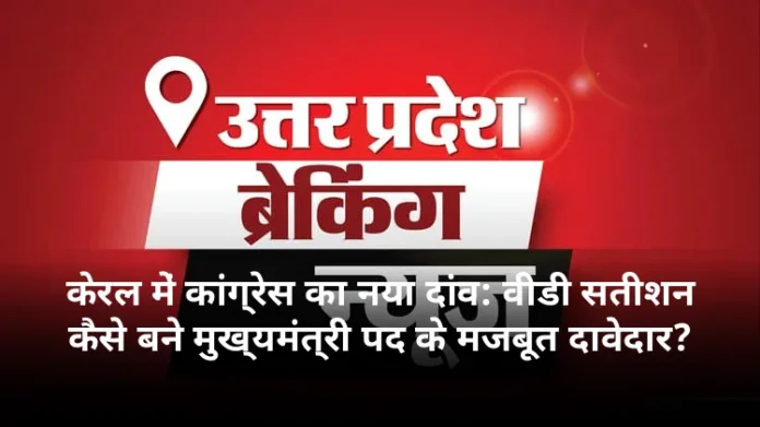 केरल में कांग्रेस का नया दांव: वीडी सतीशन कैसे बने मुख्यमंत्री पद के मजबूत दावेदार?
