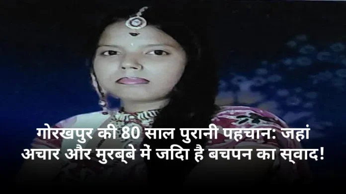 गोरखपुर की 80 साल पुरानी पहचान: जहां अचार और मुरब्बे में जिंदा है बचपन का स्वाद!