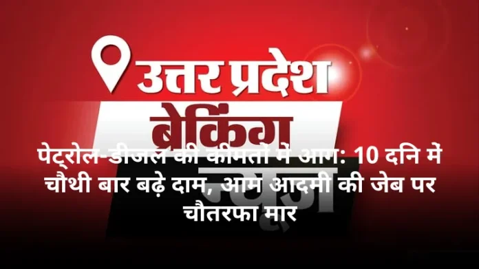 पेट्रोल-डीजल की कीमतों में आग: 10 दिन में चौथी बार बढ़े दाम, आम आदमी की जेब पर चौतरफा मार