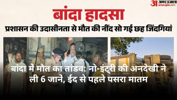 बांदा में मौत का तांडव: नो-इंट्री की अनदेखी ने ली 6 जानें, ईद से पहले पसरा मातम