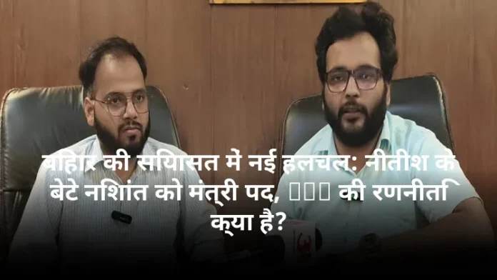 बिहार की सियासत में नई हलचल: नीतीश के बेटे निशांत को मंत्री पद, JDU की रणनीति क्या है?