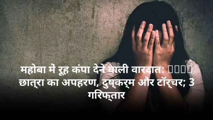 महोबा में रूह कंपा देने वाली वारदात: NEET छात्रा का अपहरण, दुष्कर्म और टॉर्चर; 3 गिरफ्तार