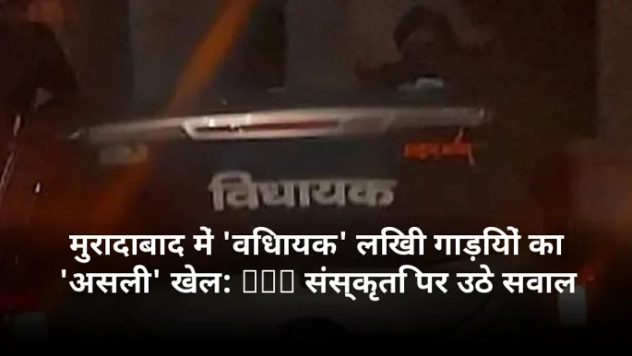 मुरादाबाद में 'विधायक' लिखी गाड़ियों का 'असली' खेल: VIP संस्कृति पर उठे सवाल