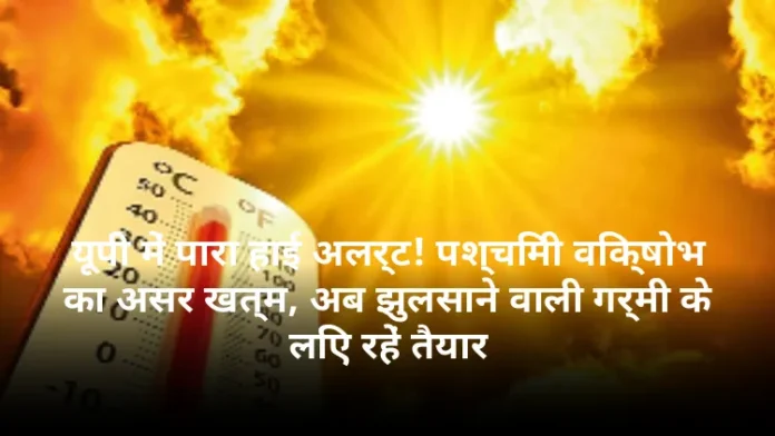 यूपी में पारा हाई अलर्ट! पश्चिमी विक्षोभ का असर खत्म, अब झुलसाने वाली गर्मी के लिए रहें तैयार