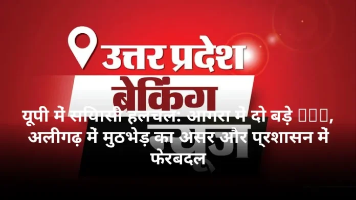 यूपी में सियासी हलचल: आगरा में दो बड़े FIR, अलीगढ़ में मुठभेड़ का असर और प्रशासन में फेरबदल