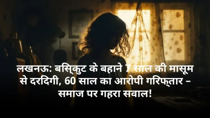लखनऊ: बिस्कुट के बहाने 7 साल की मासूम से दरिंदगी, 60 साल का आरोपी गिरफ्तार – समाज पर गहरा सवाल!