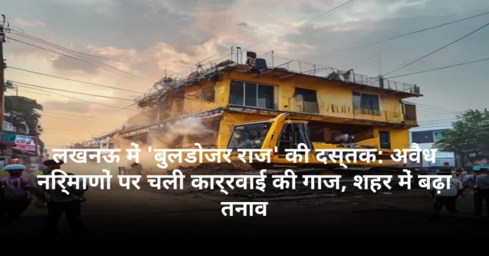 लखनऊ में 'बुलडोजर राज' की दस्तक: अवैध निर्माणों पर चली कार्रवाई की गाज, शहर में बढ़ा तनाव