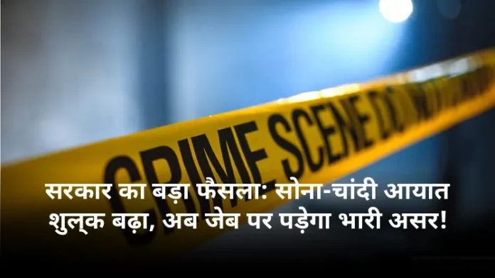 सरकार का बड़ा फैसला: सोना-चांदी आयात शुल्क बढ़ा, अब जेब पर पड़ेगा भारी असर!