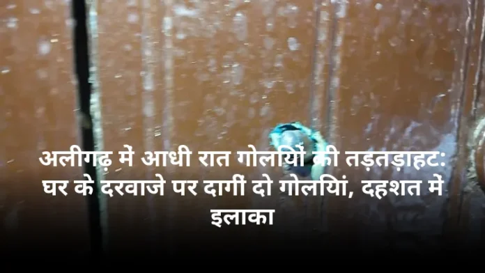 अलीगढ़ में आधी रात गोलियों की तड़तड़ाहट: घर के दरवाजे पर दागीं दो गोलियां, दहशत में इलाका