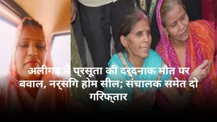 अलीगढ़ में प्रसूता की दर्दनाक मौत पर बवाल, नर्सिंग होम सील; संचालक समेत दो गिरफ्तार