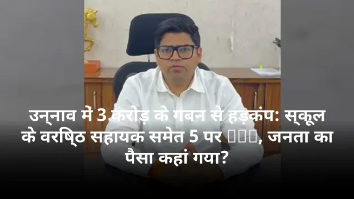 उन्नाव में 3 करोड़ के गबन से हड़कंप: स्कूल के वरिष्ठ सहायक समेत 5 पर FIR, जनता का पैसा कहां गया?