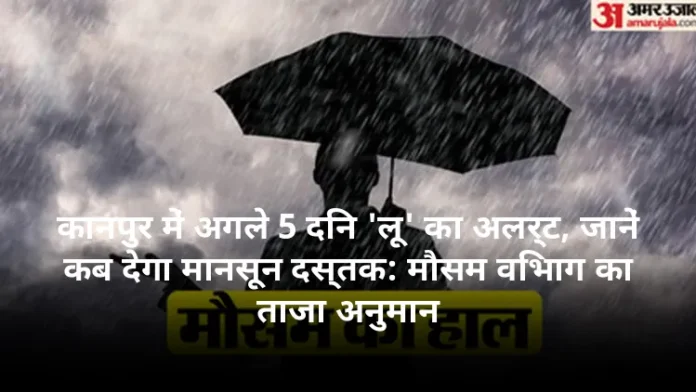 कानपुर में अगले 5 दिन 'लू' का अलर्ट, जानें कब देगा मानसून दस्तक: मौसम विभाग का ताजा अनुमान