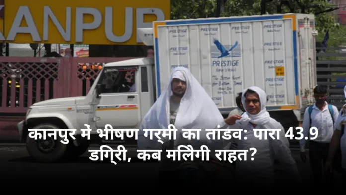 कानपुर में भीषण गर्मी का तांडव: पारा 43.9 डिग्री, कब मिलेगी राहत?
