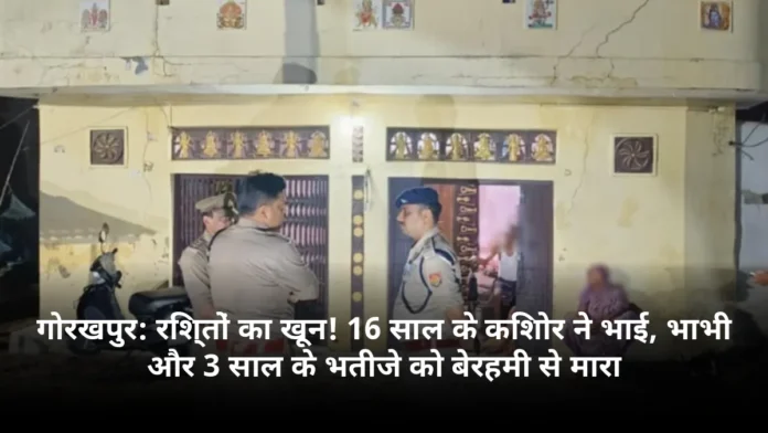 गोरखपुर: रिश्तों का खून! 16 साल के किशोर ने भाई, भाभी और 3 साल के भतीजे को बेरहमी से मारा