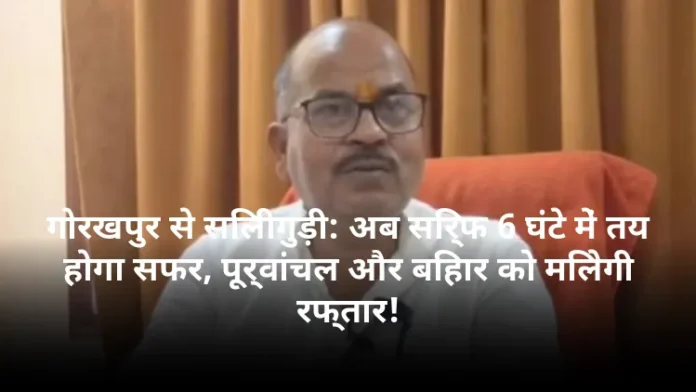 गोरखपुर से सिलीगुड़ी: अब सिर्फ 6 घंटे में तय होगा सफर, पूर्वांचल और बिहार को मिलेगी रफ्तार!