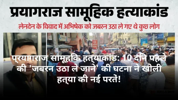 प्रयागराज सामूहिक हत्याकांड: 10 दिन पहले की 'जबरन उठा ले जाने' की घटना ने खोली हत्या की नई परतें!