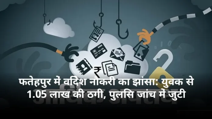 फतेहपुर में विदेश नौकरी का झांसा: युवक से 1.05 लाख की ठगी, पुलिस जांच में जुटी