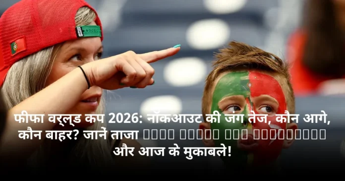 फीफा वर्ल्ड कप 2026: नॉकआउट की जंग तेज, कौन आगे, कौन बाहर? जानें ताजा FIFA World Cup Standings और आज के मुकाबले!