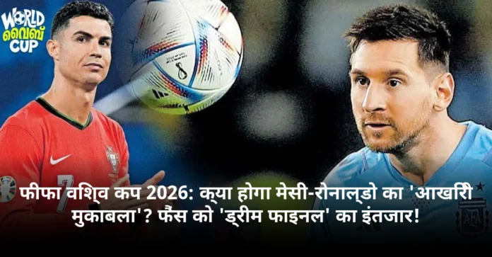 फीफा विश्व कप 2026: क्या होगा मेसी-रोनाल्डो का 'आखिरी मुकाबला'? फैंस को 'ड्रीम फाइनल' का इंतजार!