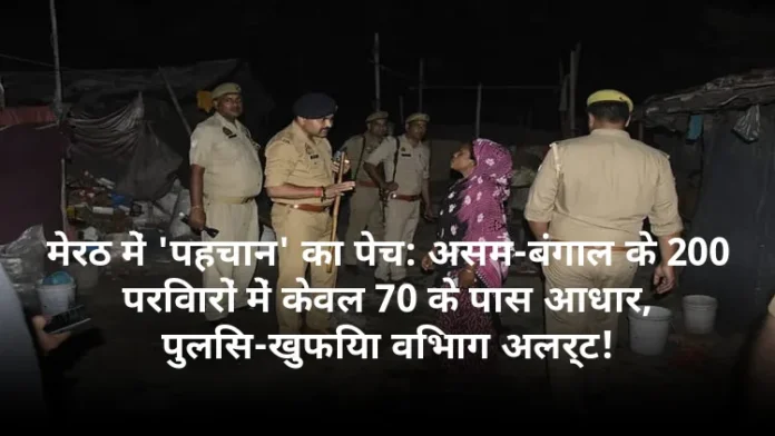 मेरठ में 'पहचान' का पेच: असम-बंगाल के 200 परिवारों में केवल 70 के पास आधार, पुलिस-खुफिया विभाग अलर्ट!