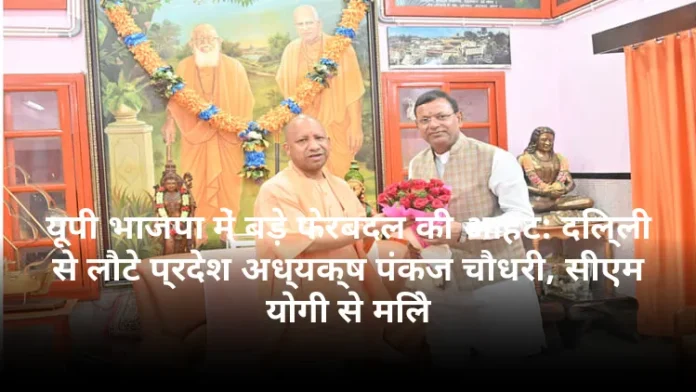 यूपी भाजपा में बड़े फेरबदल की आहट: दिल्ली से लौटे प्रदेश अध्यक्ष पंकज चौधरी, सीएम योगी से मिले
