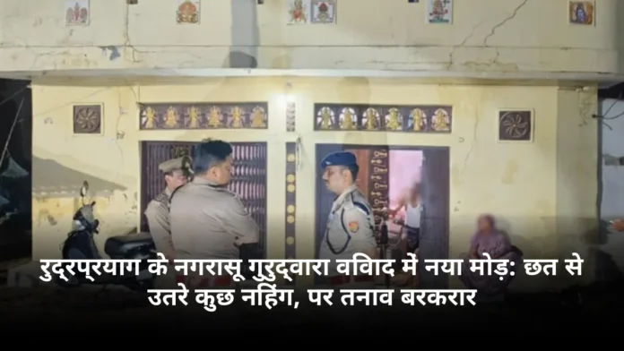 रुद्रप्रयाग के नगरासू गुरुद्वारा विवाद में नया मोड़: छत से उतरे कुछ निहंग, पर तनाव बरकरार