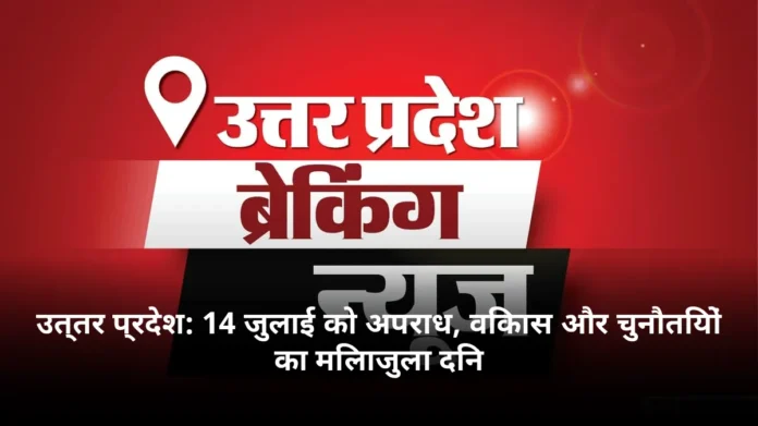 उत्तर प्रदेश: 14 जुलाई को अपराध, विकास और चुनौतियों का मिलाजुला दिन