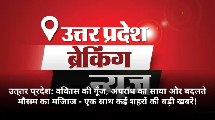 उत्तर प्रदेश: विकास की गूँज, अपराध का साया और बदलते मौसम का मिजाज - एक साथ कई शहरों की बड़ी खबरें!