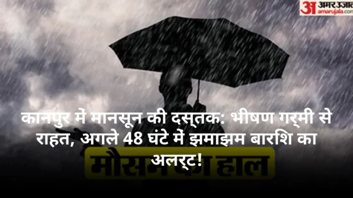 कानपुर में मानसून की दस्तक: भीषण गर्मी से राहत, अगले 48 घंटे में झमाझम बारिश का अलर्ट!