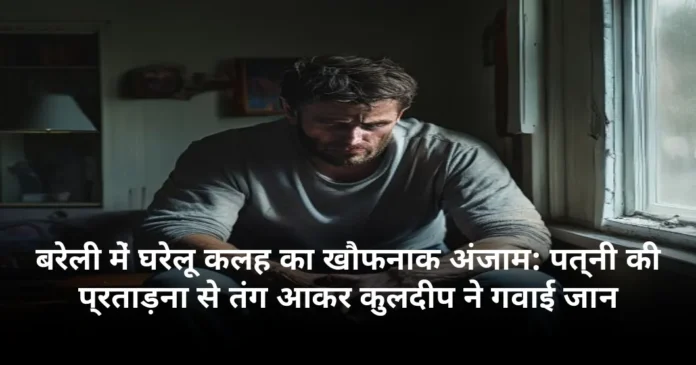 बरेली में घरेलू कलह का खौफनाक अंजाम: पत्नी की प्रताड़ना से तंग आकर कुलदीप ने गवाई जान