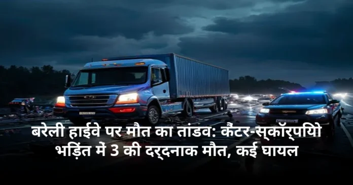 बरेली हाईवे पर मौत का तांडव: कैंटर-स्कॉर्पियो भिड़ंत में 3 की दर्दनाक मौत, कई घायल