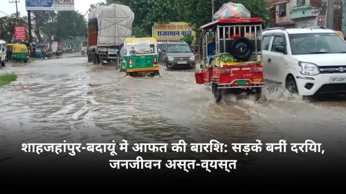 शाहजहांपुर-बदायूं में आफत की बारिश: सड़कें बनीं दरिया, जनजीवन अस्त-व्यस्त