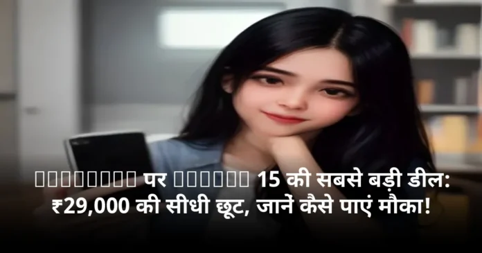 Flipkart पर iPhone 15 की सबसे बड़ी डील: ₹29,000 की सीधी छूट, जानें कैसे पाएं मौका!
