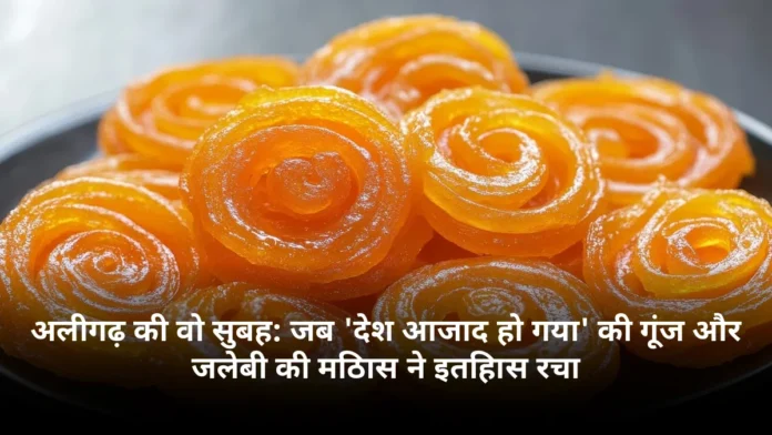 अलीगढ़ की वो सुबह: जब 'देश आजाद हो गया' की गूंज और जलेबी की मिठास ने इतिहास रचा