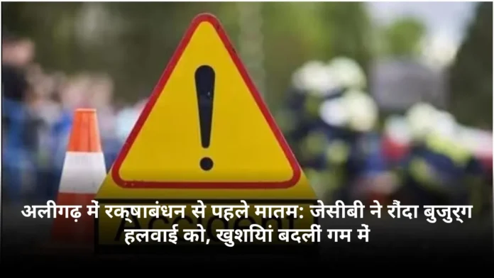 अलीगढ़ में रक्षाबंधन से पहले मातम: जेसीबी ने रौंदा बुजुर्ग हलवाई को, खुशियां बदलीं गम में
