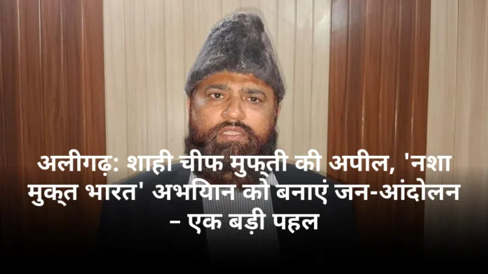 अलीगढ़: शाही चीफ मुफ्ती की अपील, 'नशा मुक्त भारत' अभियान को बनाएं जन-आंदोलन – एक बड़ी पहल