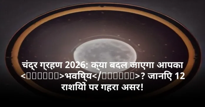 चंद्र ग्रहण 2026: क्या बदल जाएगा आपका भविष्य? जानिए 12 राशियों पर गहरा असर!