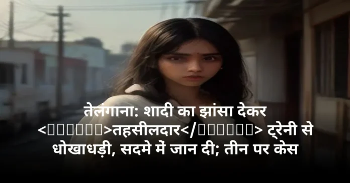 तेलंगाना: शादी का झांसा देकर तहसीलदार ट्रेनी से धोखाधड़ी, सदमे में जान दी; तीन पर केस