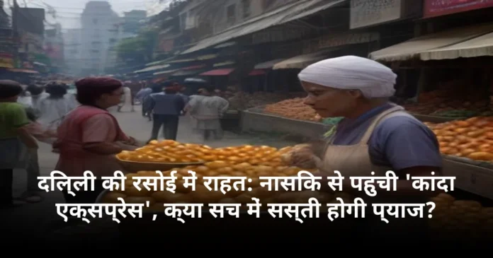 दिल्ली की रसोई में राहत: नासिक से पहुंची 'कांदा एक्सप्रेस', क्या सच में सस्ती होगी प्याज?