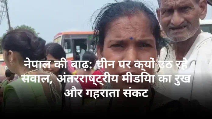 नेपाल की बाढ़: चीन पर क्यों उठ रहे सवाल, अंतरराष्ट्रीय मीडिया का रुख और गहराता संकट
