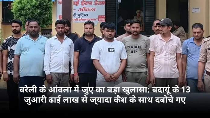बरेली के आंवला में जुए का बड़ा खुलासा: बदायूं के 13 जुआरी ढाई लाख से ज्यादा कैश के साथ दबोचे गए