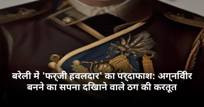बरेली में 'फर्जी हवलदार' का पर्दाफाश: अग्निवीर बनने का सपना दिखाने वाले ठग की करतूत