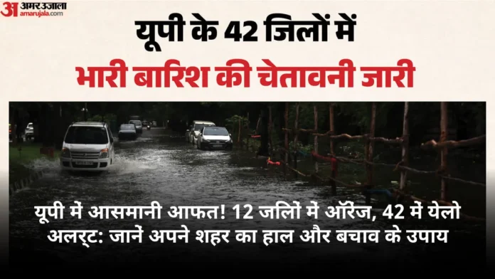 यूपी में आसमानी आफत! 12 जिलों में ऑरेंज, 42 में येलो अलर्ट: जानें अपने शहर का हाल और बचाव के उपाय