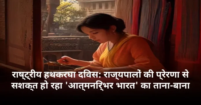 राष्ट्रीय हथकरघा दिवस: राज्यपालों की प्रेरणा से सशक्त हो रहा 'आत्मनिर्भर भारत' का ताना-बाना
