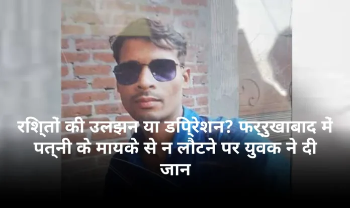 रिश्तों की उलझन या डिप्रेशन? फर्रुखाबाद में पत्नी के मायके से न लौटने पर युवक ने दी जान