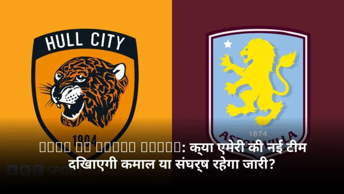 Hull vs Aston Villa: क्या एमेरी की नई टीम दिखाएगी कमाल या संघर्ष रहेगा जारी?
